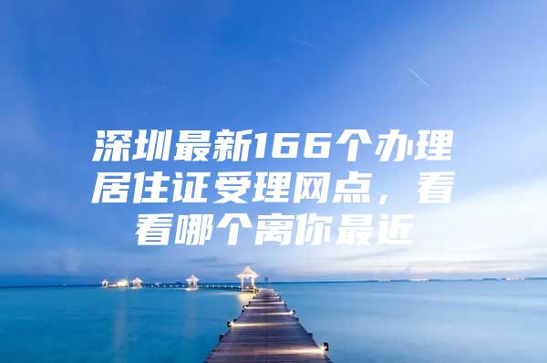 深圳最新166个办理居住证受理网点，看看哪个离你最近