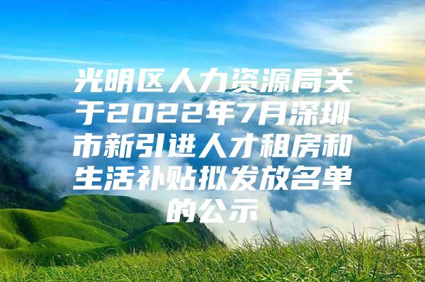 光明区人力资源局关于2022年7月深圳市新引进人才租房和生活补贴拟发放名单的公示