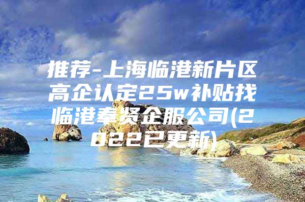 推荐-上海临港新片区高企认定25w补贴找临港奉贤企服公司(2022已更新)