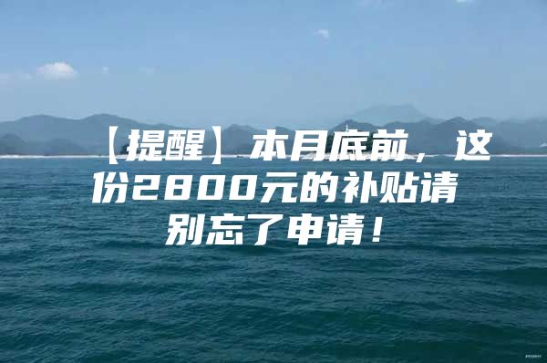 【提醒】本月底前，这份2800元的补贴请别忘了申请！