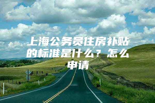 上海公务员住房补贴的标准是什么？怎么申请