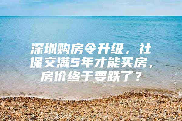 深圳购房令升级，社保交满5年才能买房，房价终于要跌了？