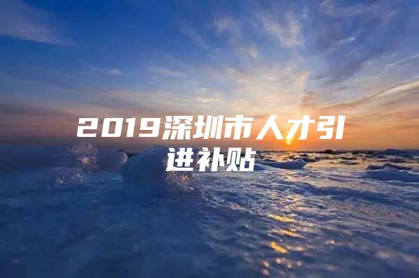 2019深圳市人才引进补贴