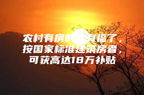 农村有房的人有福了，按国家标准建筑房者，可获高达18万补贴