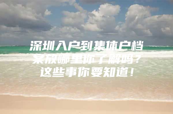 深圳入户到集体户档案放哪里你了解吗？这些事你要知道！