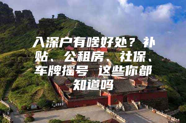 入深户有啥好处？补贴、公租房、社保、车牌摇号 这些你都知道吗