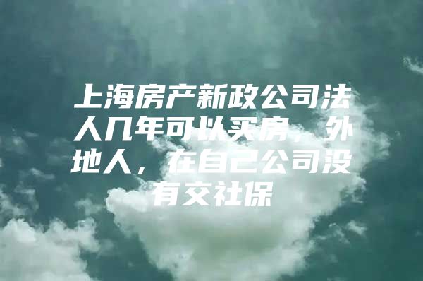 上海房产新政公司法人几年可以买房，外地人，在自己公司没有交社保