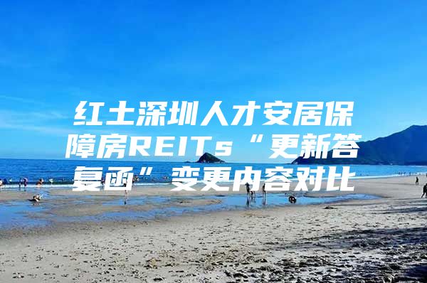 红土深圳人才安居保障房REITs“更新答复函”变更内容对比