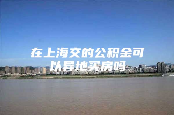 在上海交的公积金可以异地买房吗