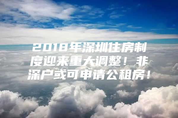 2018年深圳住房制度迎来重大调整！非深户或可申请公租房！