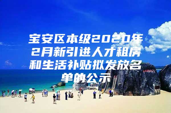 宝安区本级2020年2月新引进人才租房和生活补贴拟发放名单的公示