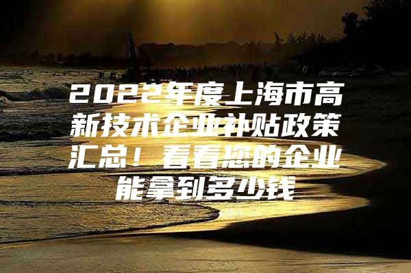 2022年度上海市高新技术企业补贴政策汇总！看看您的企业能拿到多少钱