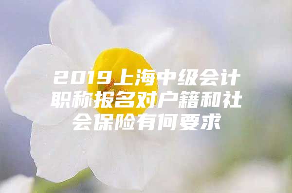 2019上海中级会计职称报名对户籍和社会保险有何要求