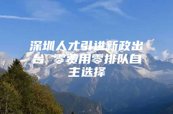 深圳人才引进新政出台 零费用零排队自主选择