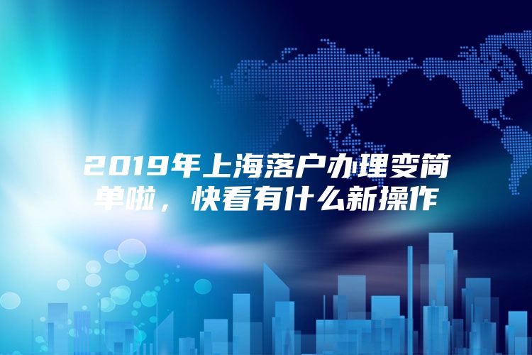 2019年上海落户办理变简单啦，快看有什么新操作