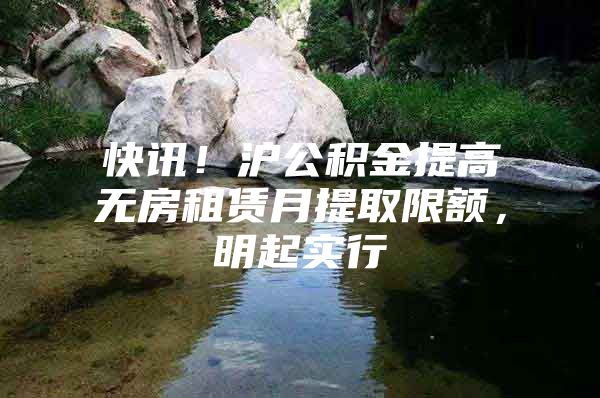 快讯！沪公积金提高无房租赁月提取限额，明起实行