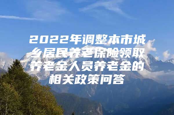 2022年调整本市城乡居民养老保险领取养老金人员养老金的相关政策问答