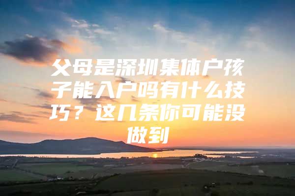 父母是深圳集体户孩子能入户吗有什么技巧？这几条你可能没做到