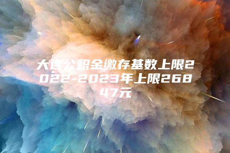 大连公积金缴存基数上限2022-2023年上限26847元