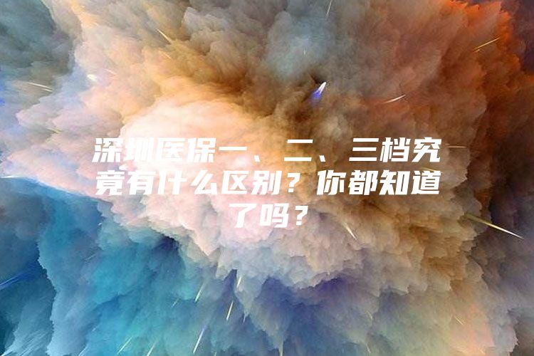 深圳医保一、二、三档究竟有什么区别？你都知道了吗？