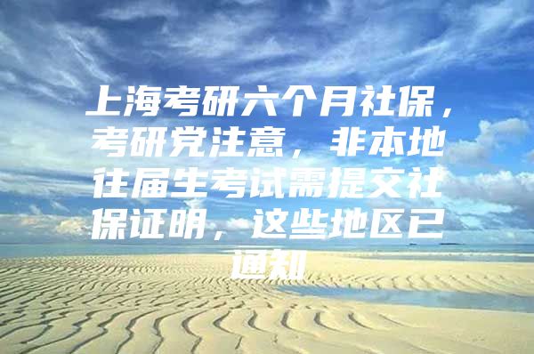 上海考研六个月社保，考研党注意，非本地往届生考试需提交社保证明，这些地区已通知