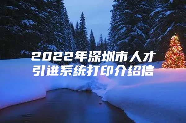 2022年深圳市人才引进系统打印介绍信