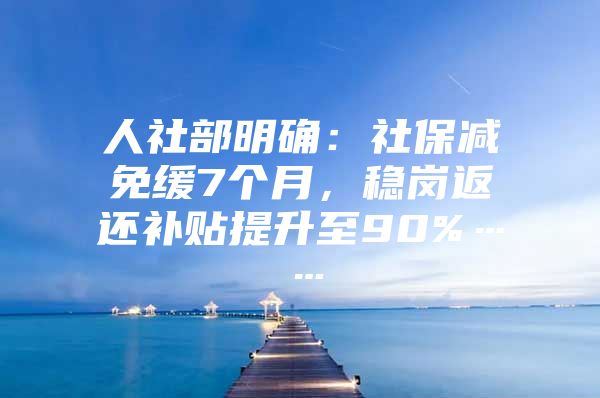 人社部明确：社保减免缓7个月，稳岗返还补贴提升至90%……