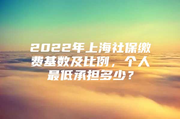 2022年上海社保缴费基数及比例，个人最低承担多少？