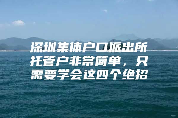 深圳集体户口派出所托管户非常简单，只需要学会这四个绝招