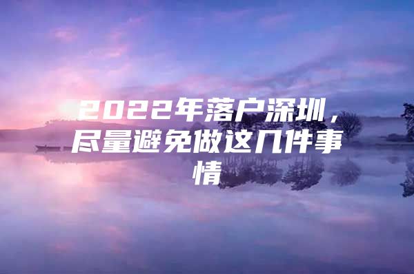 2022年落户深圳，尽量避免做这几件事情