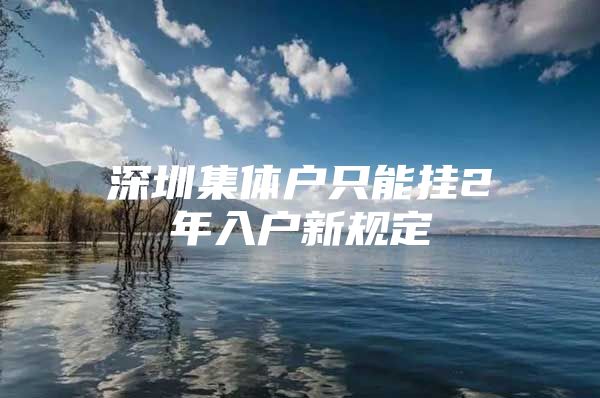 深圳集体户只能挂2年入户新规定