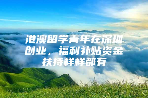 港澳留学青年在深圳创业，福利补贴资金扶持样样都有