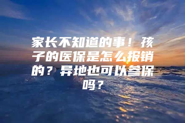 家长不知道的事！孩子的医保是怎么报销的？异地也可以参保吗？