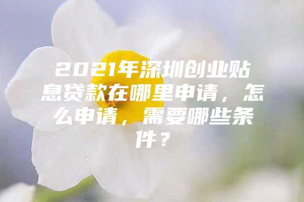 2021年深圳创业贴息贷款在哪里申请，怎么申请，需要哪些条件？