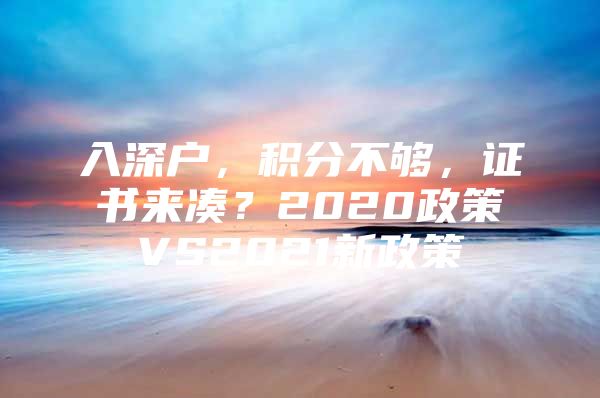 入深户，积分不够，证书来凑？2020政策VS2021新政策