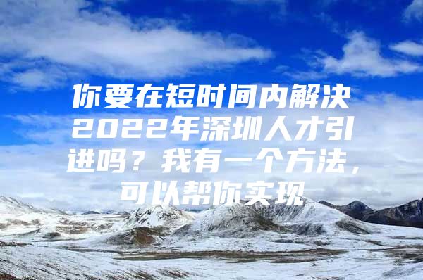 你要在短时间内解决2022年深圳人才引进吗？我有一个方法，可以帮你实现