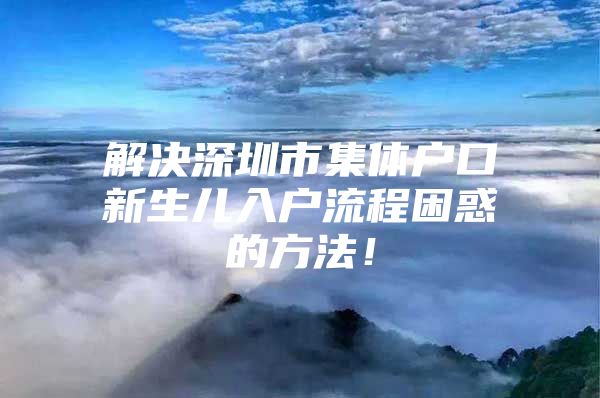 解决深圳市集体户口新生儿入户流程困惑的方法！