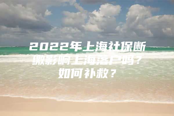 2022年上海社保断缴影响上海落户吗？如何补救？