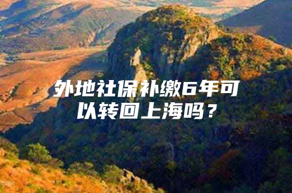 外地社保补缴6年可以转回上海吗？