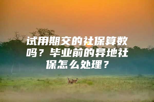 试用期交的社保算数吗？毕业前的异地社保怎么处理？