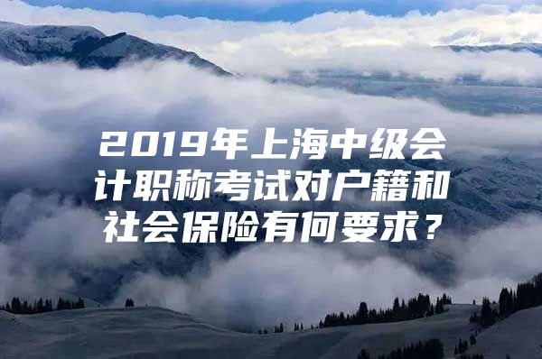 2019年上海中级会计职称考试对户籍和社会保险有何要求？