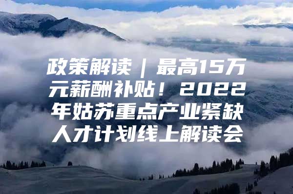 政策解读｜最高15万元薪酬补贴！2022年姑苏重点产业紧缺人才计划线上解读会