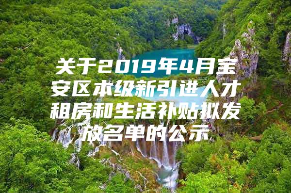 关于2019年4月宝安区本级新引进人才租房和生活补贴拟发放名单的公示