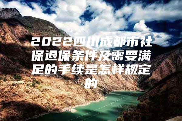 2022四川成都市社保退保条件及需要满足的手续是怎样规定的