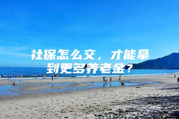 社保怎么交，才能拿到更多养老金？