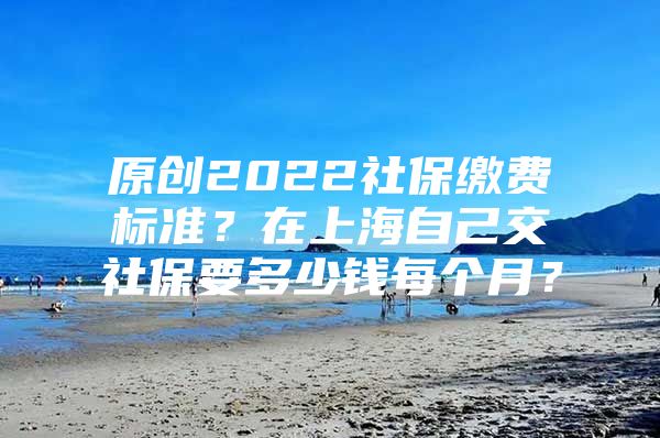 原创2022社保缴费标准？在上海自己交社保要多少钱每个月？