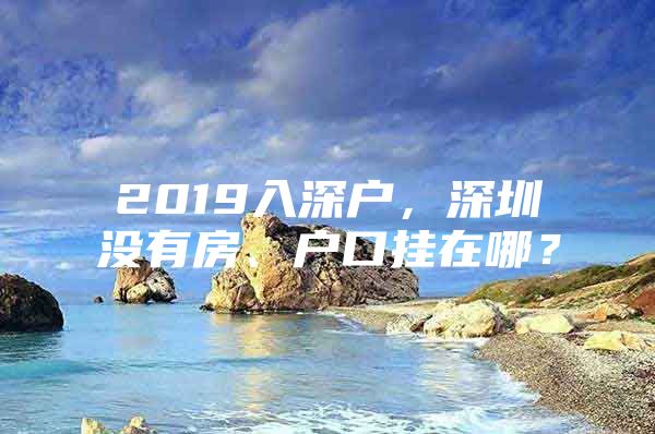 2019入深户，深圳没有房、户口挂在哪？