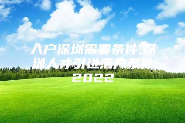 入户深圳需要条件,深圳人才引进落户条件2022