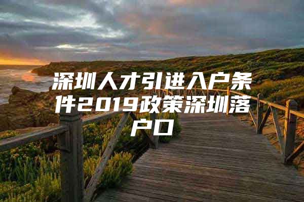 深圳人才引进入户条件2019政策深圳落户口