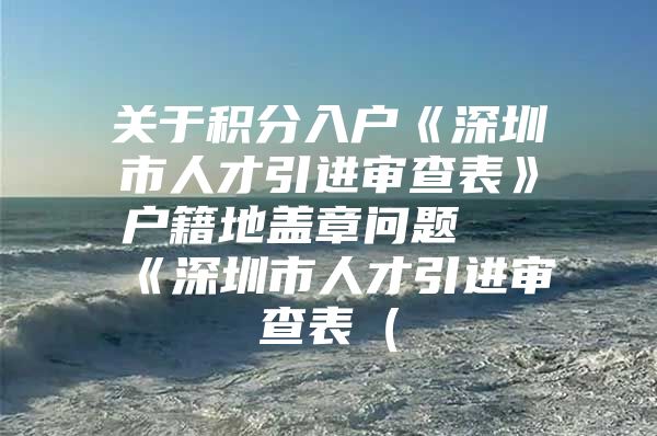 关于积分入户《深圳市人才引进审查表》户籍地盖章问题 《深圳市人才引进审查表（